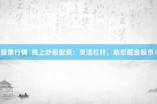 股票行情  线上炒股配资：灵活杠杆，助您掘金股市！