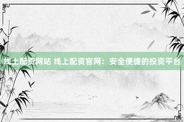 线上配资网站 线上配资官网：安全便捷的投资平台