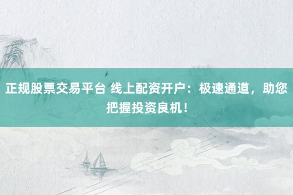 正规股票交易平台 线上配资开户：极速通道，助您把握投资良机！