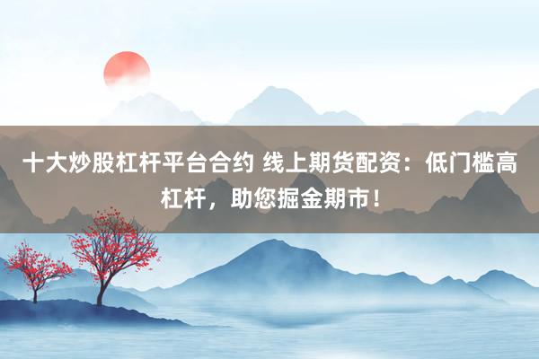 十大炒股杠杆平台合约 线上期货配资：低门槛高杠杆，助您掘金期市！