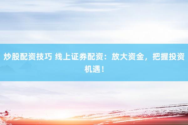 炒股配资技巧 线上证券配资：放大资金，把握投资机遇！