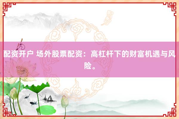 配资开户 场外股票配资：高杠杆下的财富机遇与风险。