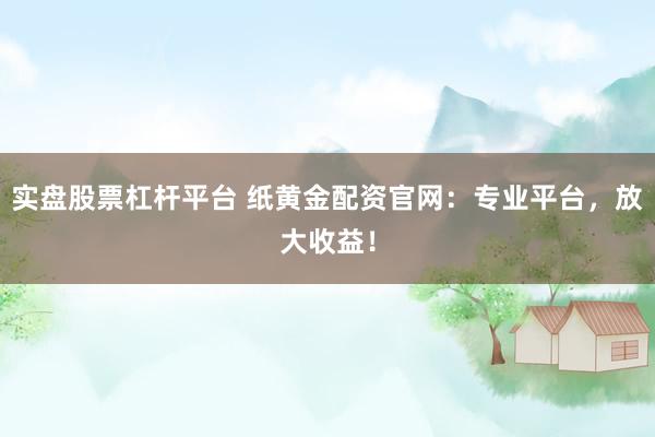 实盘股票杠杆平台 纸黄金配资官网：专业平台，放大收益！