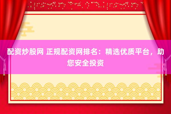 配资炒股网 正规配资网排名：精选优质平台，助您安全投资