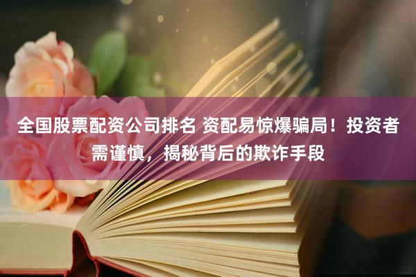 全国股票配资公司排名 资配易惊爆骗局！投资者需谨慎，揭秘背后的欺诈手段