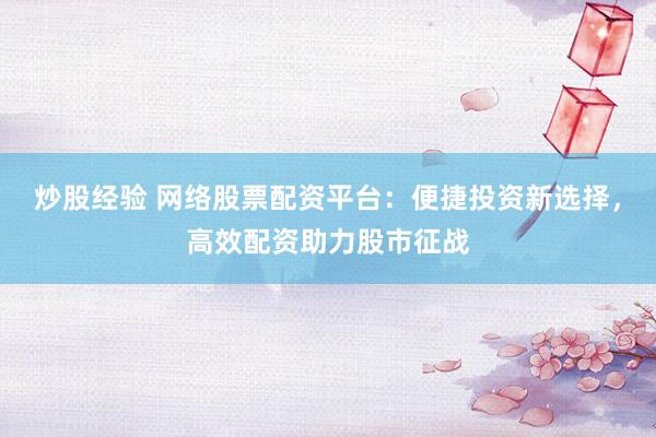 炒股经验 网络股票配资平台：便捷投资新选择，高效配资助力股市征战