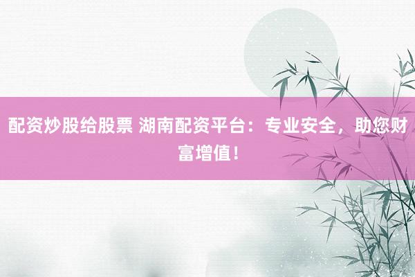 配资炒股给股票 湖南配资平台：专业安全，助您财富增值！