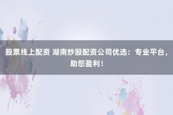 股票线上配资 湖南炒股配资公司优选：专业平台，助您盈利！