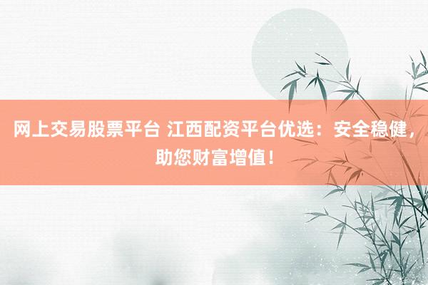 网上交易股票平台 江西配资平台优选：安全稳健，助您财富增值！
