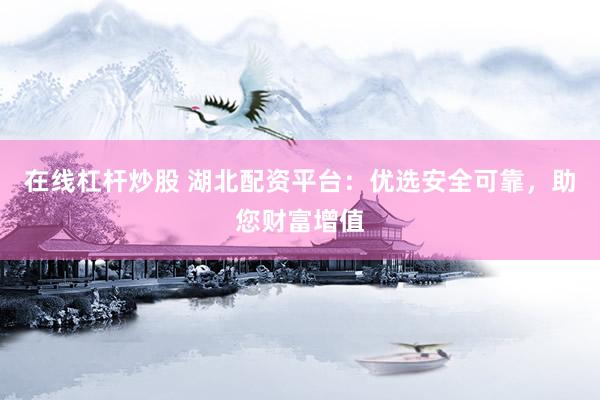 在线杠杆炒股 湖北配资平台：优选安全可靠，助您财富增值