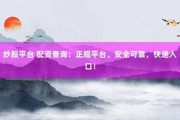 炒股平台 配资查询：正规平台、安全可靠，快速入口！