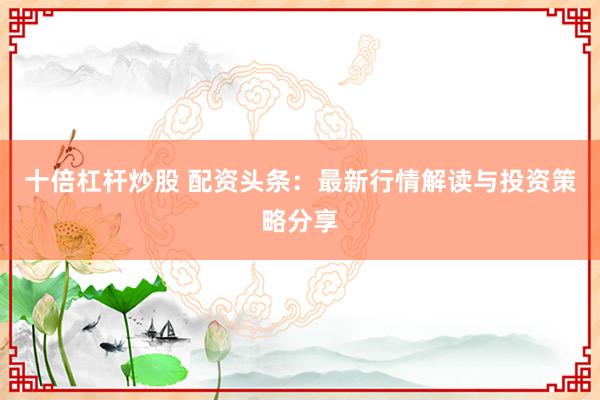 十倍杠杆炒股 配资头条：最新行情解读与投资策略分享