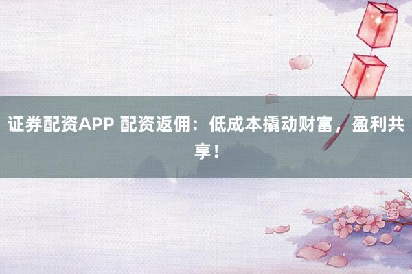 证券配资APP 配资返佣：低成本撬动财富，盈利共享！