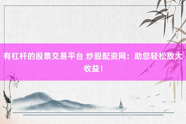 有杠杆的股票交易平台 炒股配资网：助您轻松放大收益！