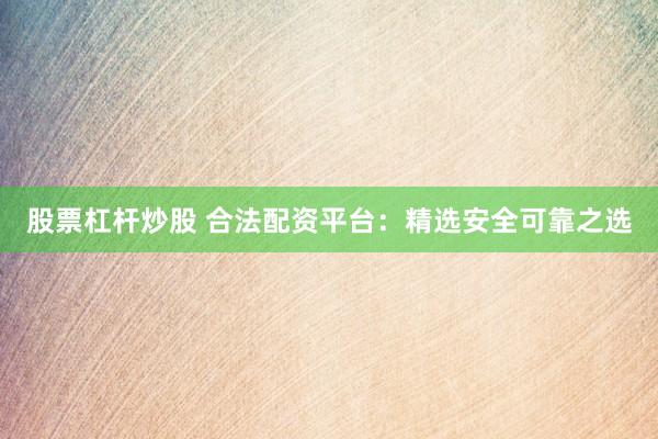 股票杠杆炒股 合法配资平台：精选安全可靠之选