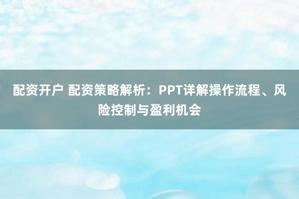 配资开户 配资策略解析：PPT详解操作流程、风险控制与盈利机会