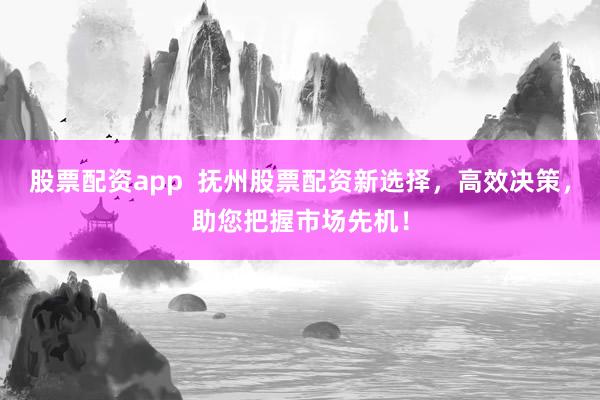 股票配资app  抚州股票配资新选择，高效决策，助您把握市场先机！