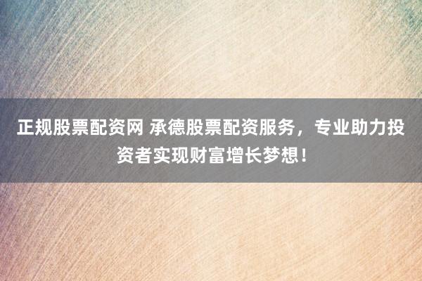 正规股票配资网 承德股票配资服务，专业助力投资者实现财富增长梦想！