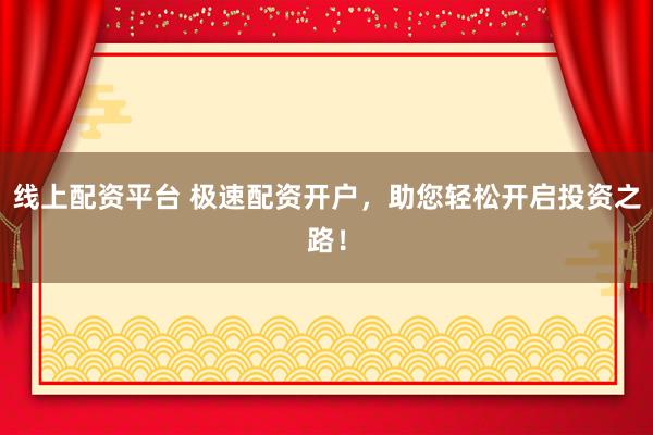 线上配资平台 极速配资开户，助您轻松开启投资之路！