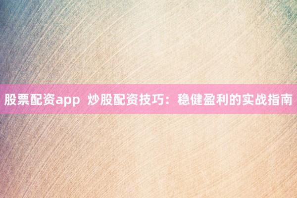 股票配资app  炒股配资技巧：稳健盈利的实战指南