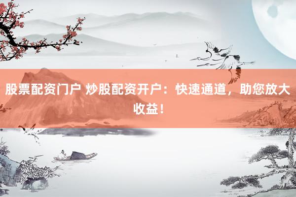 股票配资门户 炒股配资开户：快速通道，助您放大收益！