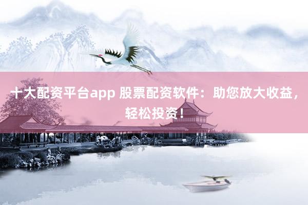 十大配资平台app 股票配资软件：助您放大收益，轻松投资！