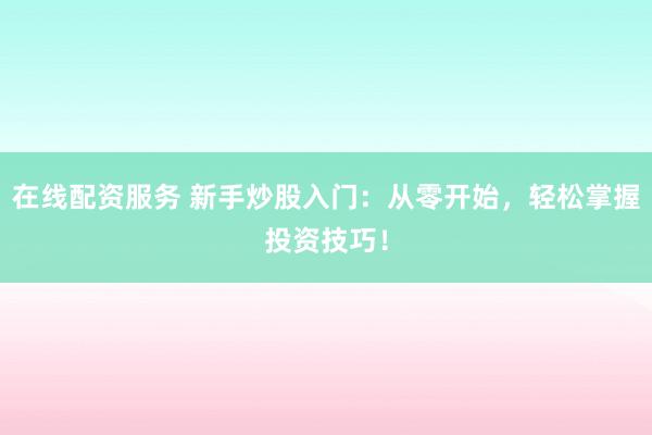 在线配资服务 新手炒股入门：从零开始，轻松掌握投资技巧！