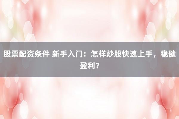 股票配资条件 新手入门：怎样炒股快速上手，稳健盈利？