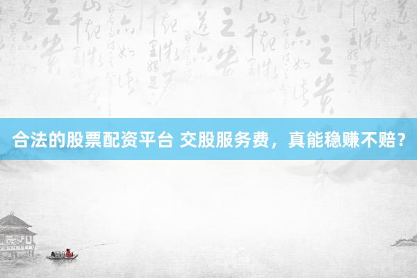 合法的股票配资平台 交股服务费，真能稳赚不赔？