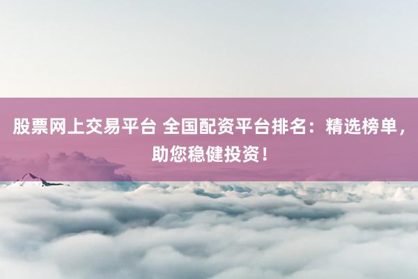 股票网上交易平台 全国配资平台排名：精选榜单，助您稳健投资！