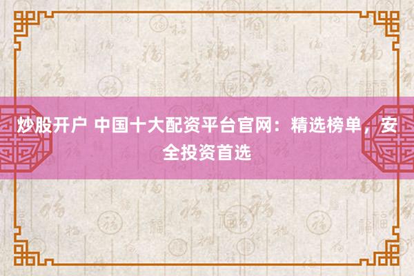 炒股开户 中国十大配资平台官网：精选榜单，安全投资首选