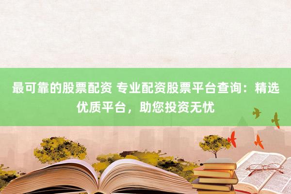 最可靠的股票配资 专业配资股票平台查询：精选优质平台，助您投资无忧