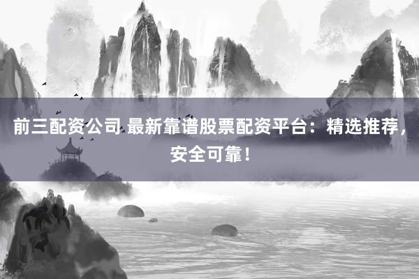 前三配资公司 最新靠谱股票配资平台：精选推荐，安全可靠！