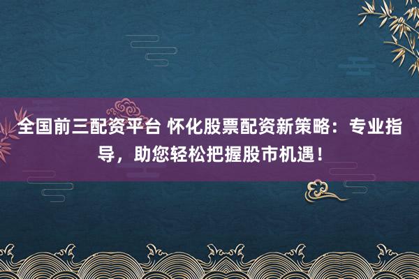 全国前三配资平台 怀化股票配资新策略：专业指导，助您轻松把握股市机遇！