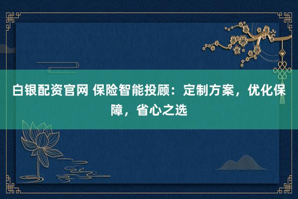 白银配资官网 保险智能投顾：定制方案，优化保障，省心之选