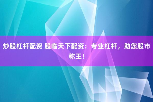 炒股杠杆配资 股临天下配资：专业杠杆，助您股市称王！