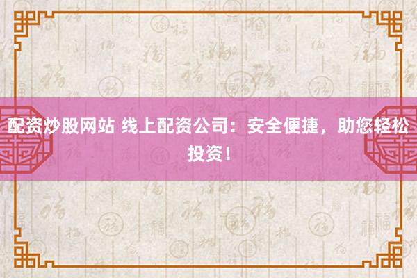 配资炒股网站 线上配资公司：安全便捷，助您轻松投资！
