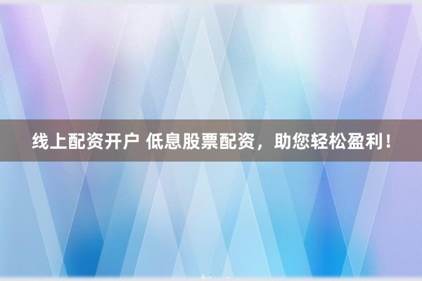 线上配资开户 低息股票配资，助您轻松盈利！
