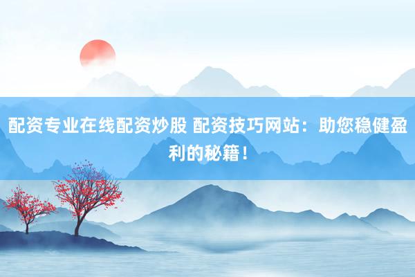 配资专业在线配资炒股 配资技巧网站：助您稳健盈利的秘籍！