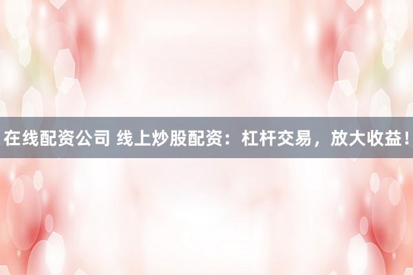 在线配资公司 线上炒股配资：杠杆交易，放大收益！