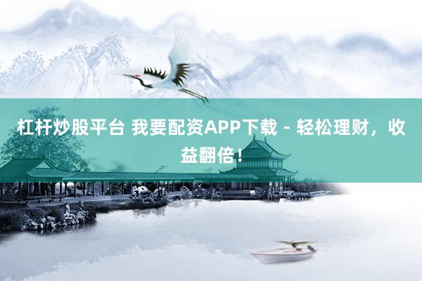 杠杆炒股平台 我要配资APP下载 - 轻松理财，收益翻倍！