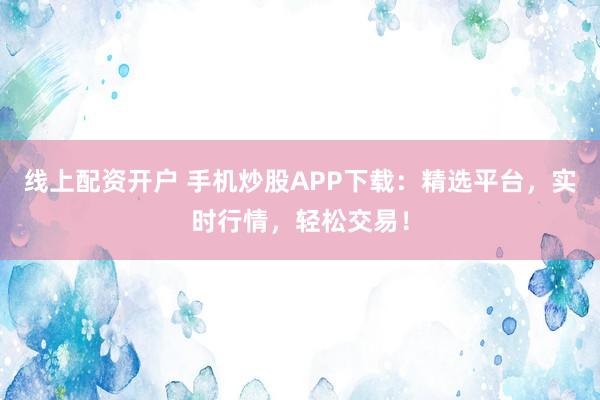 线上配资开户 手机炒股APP下载：精选平台，实时行情，轻松交易！
