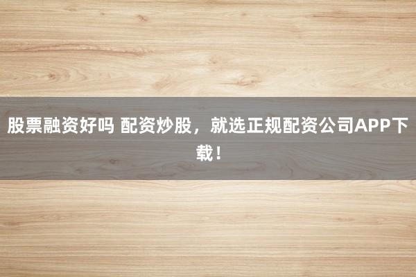 股票融资好吗 配资炒股，就选正规配资公司APP下载！