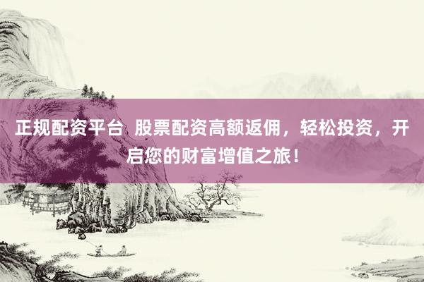 正规配资平台  股票配资高额返佣，轻松投资，开启您的财富增值之旅！