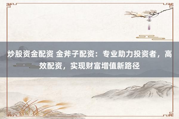 炒股资金配资 金斧子配资：专业助力投资者，高效配资，实现财富增值新路径