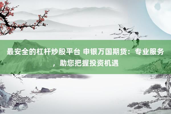 最安全的杠杆炒股平台 申银万国期货：专业服务，助您把握投资机遇