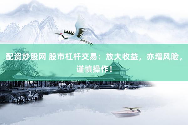 配资炒股网 股市杠杆交易：放大收益，亦增风险，谨慎操作！