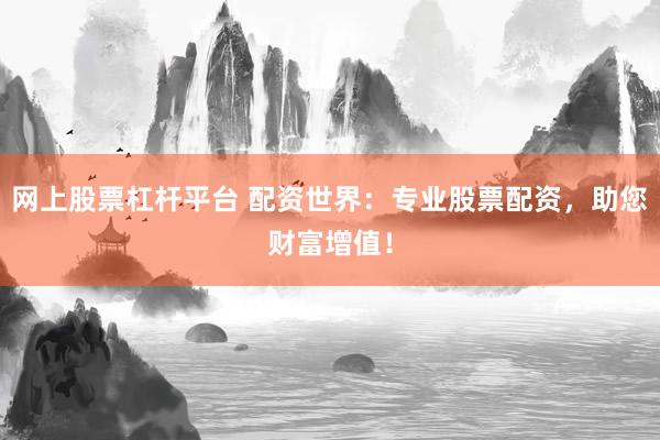 网上股票杠杆平台 配资世界：专业股票配资，助您财富增值！