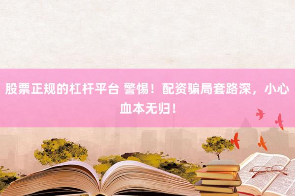 股票正规的杠杆平台 警惕！配资骗局套路深，小心血本无归！