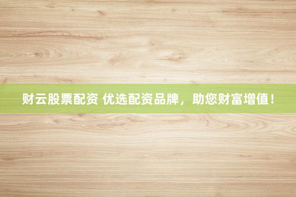 财云股票配资 优选配资品牌，助您财富增值！